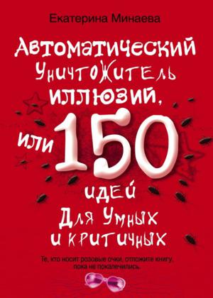 Автоматический уничтожитель иллюзий, или 150 идей для умных и критичных