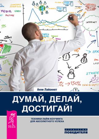 Думай, делай, достигай! Техники лайф-коучинга для абсолютного успеха