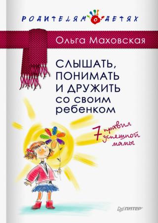 Слышать, понимать и дружить со своим ребенком. 7 правил успешной мамы