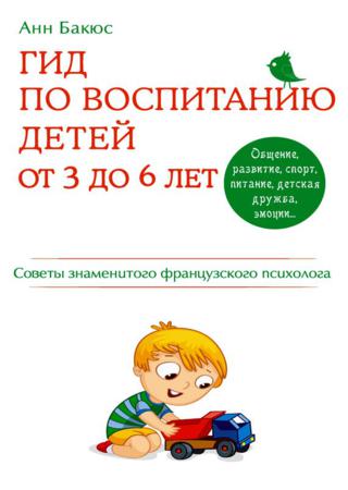 Гид по воспитанию детей от 3 до 6 лет. Советы знаменитого французского психолога