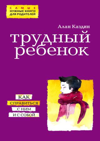 Трудный ребенок. Как справиться с ним и с собой