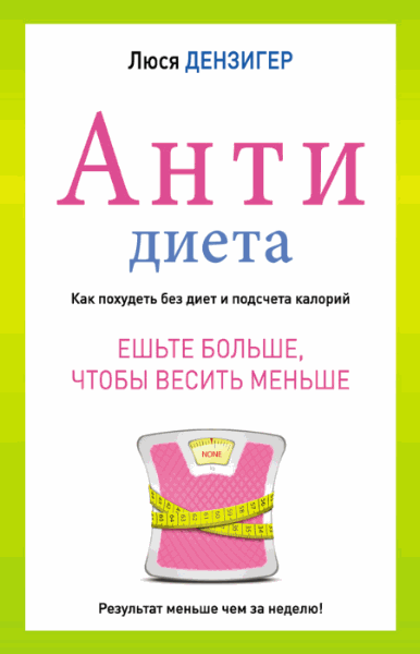 Люси Дензигер. Антидиета. Ешьте больше, чтобы весить меньше