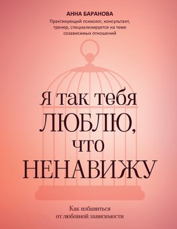 Анна Баранова. Я так тебя люблю, что ненавижу. Как избавиться от любовной зависимости