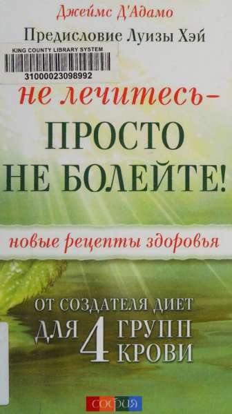 Не лечитесь - просто не болейте! Новые рецепты здоровья от создателя диет для 4 групп крови