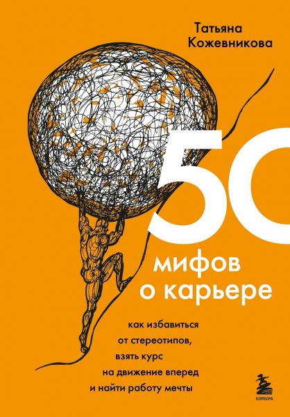 Татьяна Кожевникова. 50 мифов о карьере. Как избавиться от стереотипов, взять курс на движение вперед и найти работу мечты