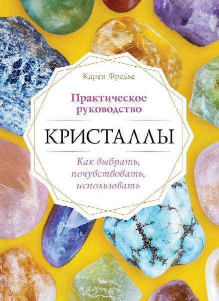 Карен Фрезье. Кристаллы. Практическое руководство для начинающих. Как выбрать, почувствовать, использовать