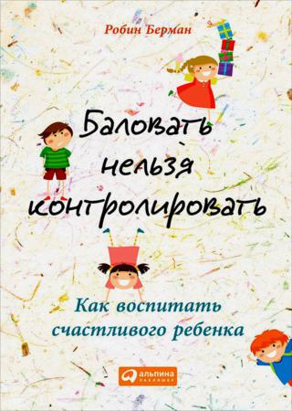 Р. Берман. Баловать нельзя контролировать. Как воспитать счастливого ребенка