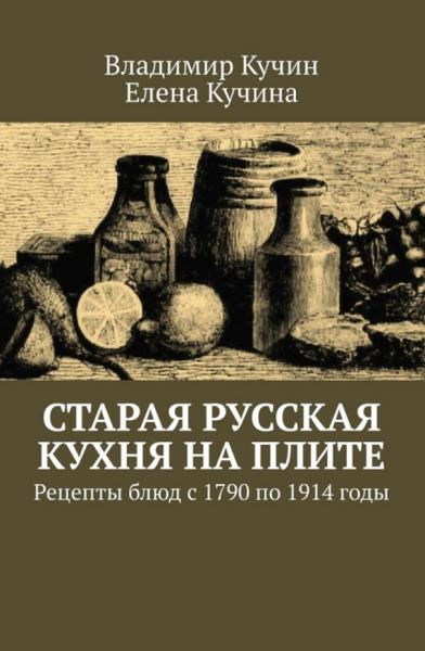 Владимир Кучин. Старая русская кухня на плите. Рецепты блюд с 1790 по 1914 годы