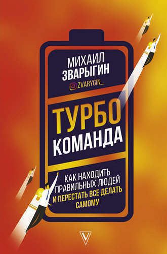 Михаил Зварыгин. Турбокоманда. Как находить правильных людей и перестать все делать самому