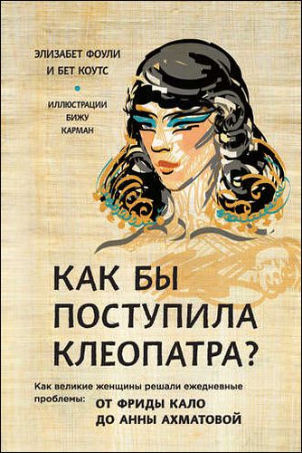 Элизабет Фоули, Бет Коутс. Как бы поступила Клеопатра? Как великие женщины решали ежедневные проблемы: от Фриды Кало до Анны Ахматовой