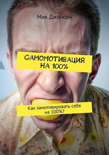 Мик Джонсон. Самомотивация на 100%. Как замотивировать себя на 100%?