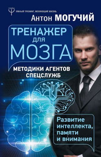 Антон Могучий. Тренажер для мозга. Методики агентов спецслужб – развитие интеллекта, памяти и внимания