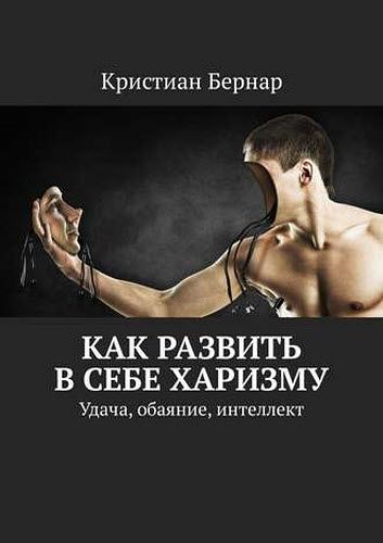 Кристиан Бернар. Как развить в себе харизму. Удача, обаяние, интеллект