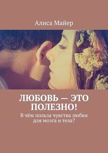 Алиса Майер. Любовь – это полезно! В чём польза чувства любви для мозга и тела?