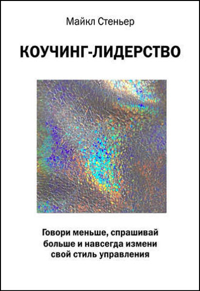 Майкл Стейнер. Коучинг-лидерство. Говори меньше, спрашивай больше и навсегда измени свой стиль управления