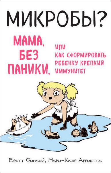 Б. Финлей, М. Арриета. Микробы? Мама, без паники, или Как сформировать ребенку крепкий иммунитет