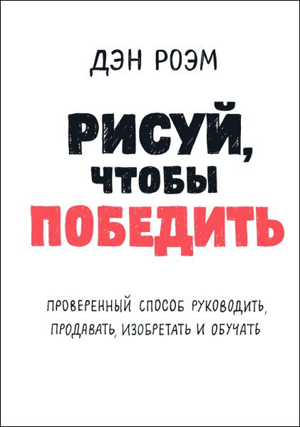 Дэн Роэм. Рисуй, чтобы победить. Проверенный способ руководить, продавать, изобретать и обучать