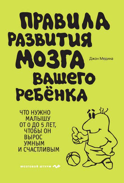 Джон Медина. Правила развития мозга вашего ребенка. Что нужно малышу от 0 до 5 лет, чтобы он вырос умным и счастливым