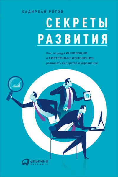 Кадирбай Рятов. Секреты развития. Как, чередуя инновации и системные изменения, развивать лидерство и управление