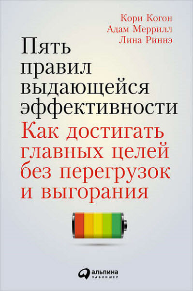 А. Меррилл, К. Когон, Л. Риннэ. Пять правил выдающейся эффективности. Как достигать главных целей без перегрузок и выгорания