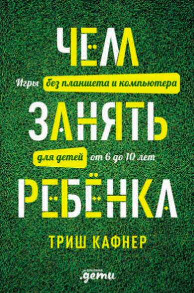 Триш Кафнер. Чем занять ребёнка: Игры без планшета и компьютера для детей от 6 до 10 лет