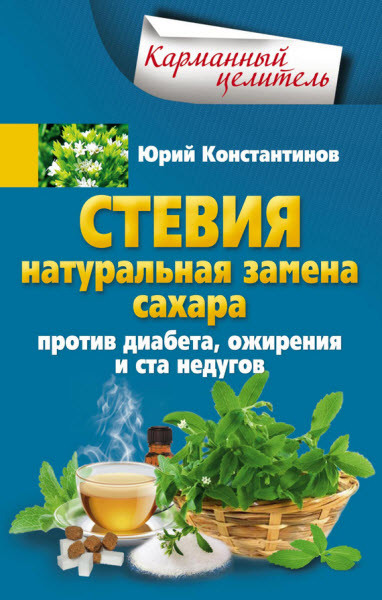 Юрий Константинов. Стевия. Натуральная замена сахара. Против диабета, ожирения и ста недугов