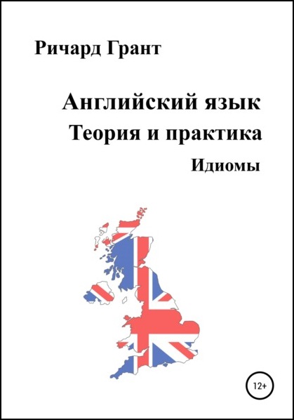 Ричард Грант. Английский язык. Теория и практика. Идиомы